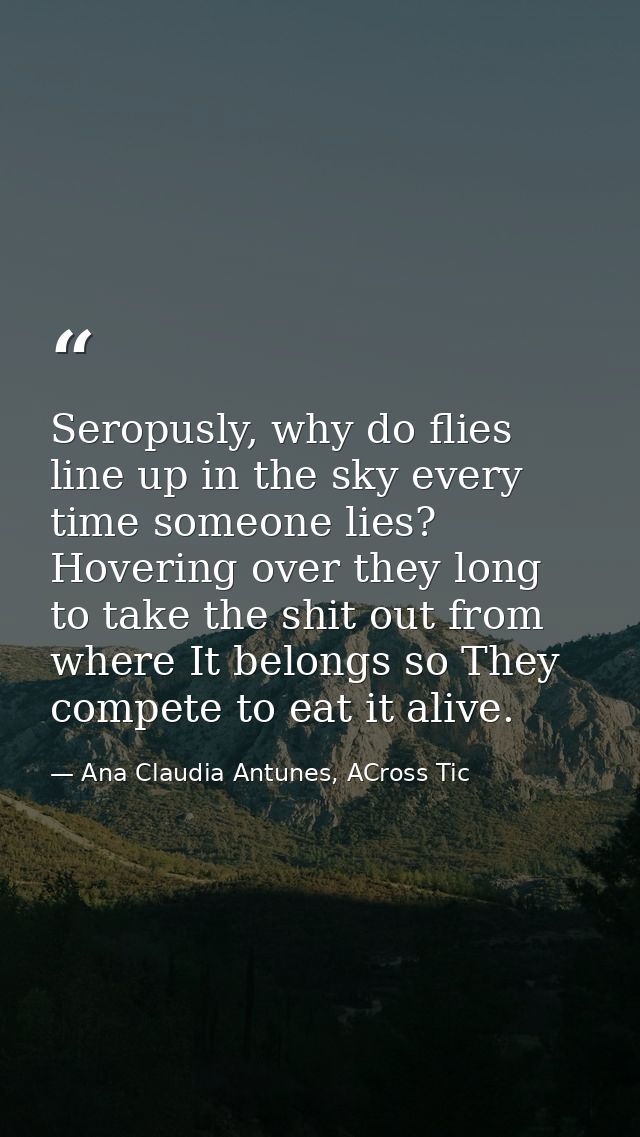 Seropusly, why do flies line up in the sky every time someone lies? Hovering over they long to take the shit out from wh — Ana Claudia Antunes, ACross Tic