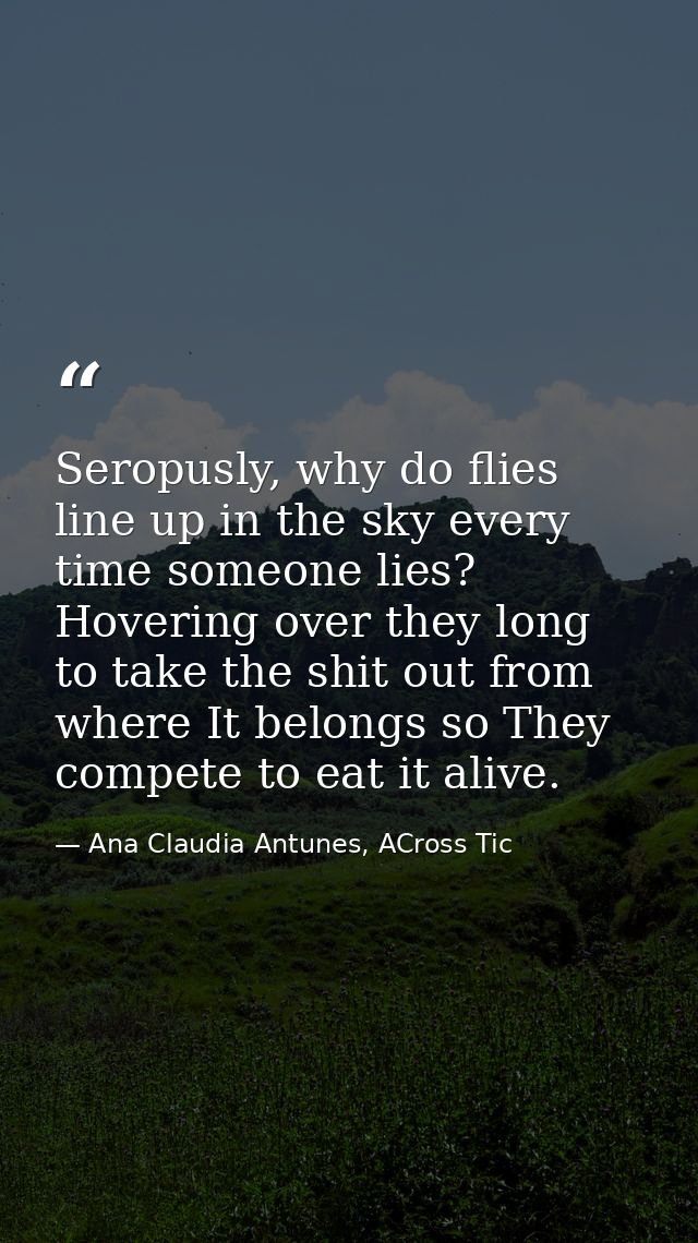 Seropusly, why do flies line up in the sky every time someone lies? Hovering over they long to take the shit out from wh — Ana Claudia Antunes, ACross Tic
