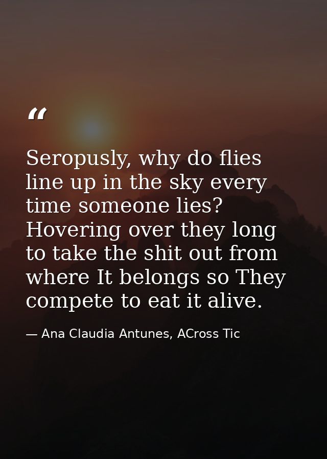 Seropusly, why do flies line up in the sky every time someone lies? Hovering over they long to take the shit out from wh — Ana Claudia Antunes, ACross Tic