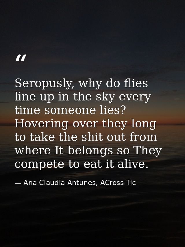 Seropusly, why do flies line up in the sky every time someone lies? Hovering over they long to take the shit out from wh — Ana Claudia Antunes, ACross Tic