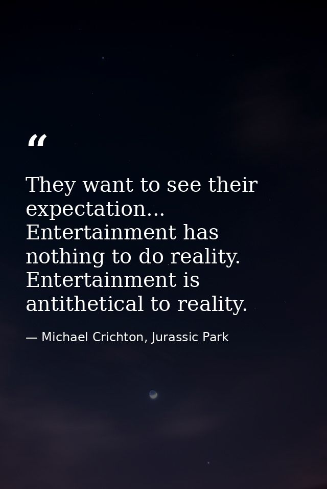 They want to see their expectation... Entertainment has nothing to do reality. Entertainment is antithetical to reality. — Michael Crichton, Jurassic Park
