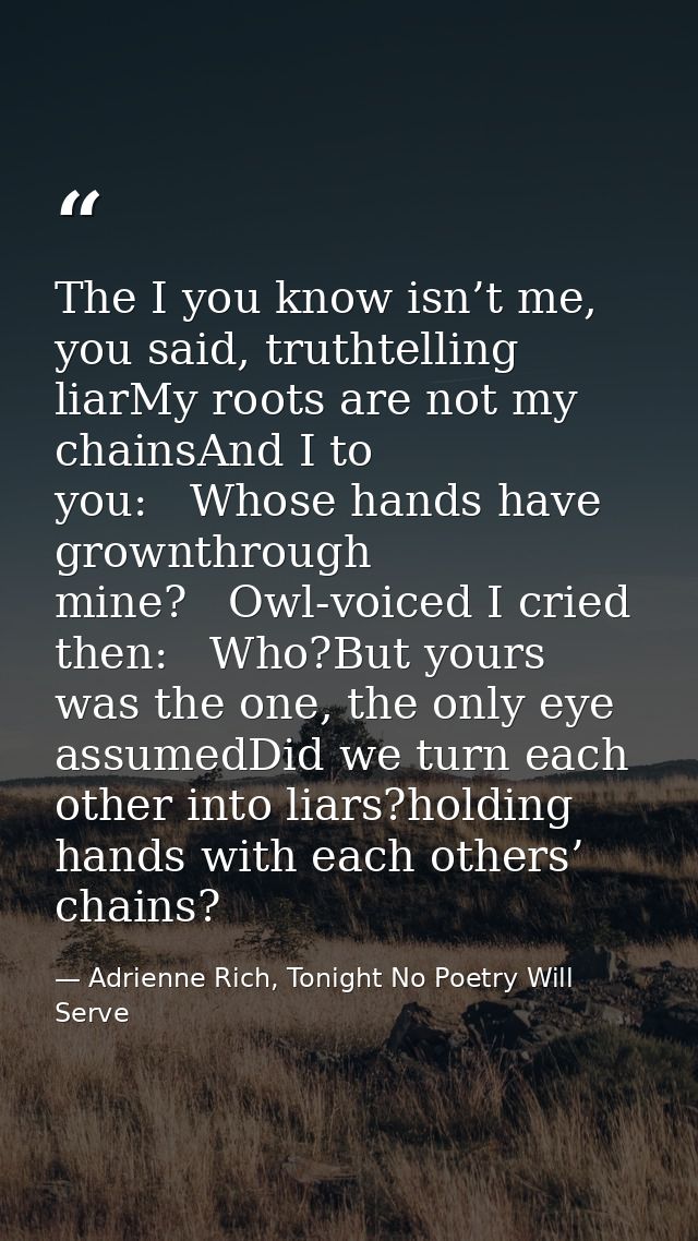 The I you know isn’t me, you said, truthtelling liarMy roots are not my chainsAnd I to you:   Whose hands have grownthro — Adrienne Rich, Tonight No Poetry Will Serve