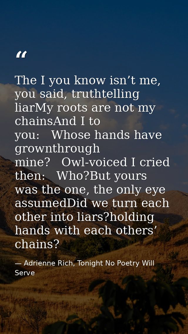 The I you know isn’t me, you said, truthtelling liarMy roots are not my chainsAnd I to you:   Whose hands have grownthro — Adrienne Rich, Tonight No Poetry Will Serve