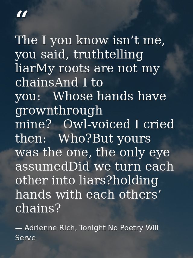 The I you know isn’t me, you said, truthtelling liarMy roots are not my chainsAnd I to you:   Whose hands have grownthro — Adrienne Rich, Tonight No Poetry Will Serve