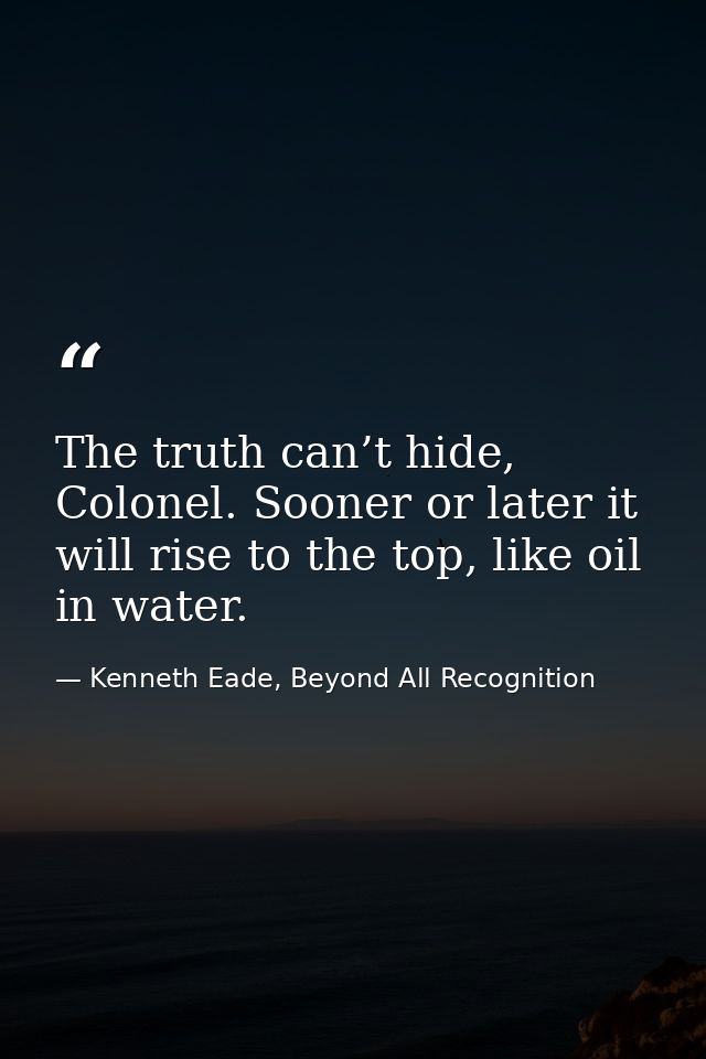 The truth can’t hide, Colonel. Sooner or later it will rise to the top, like oil in water. — Kenneth Eade, Beyond All Recognition