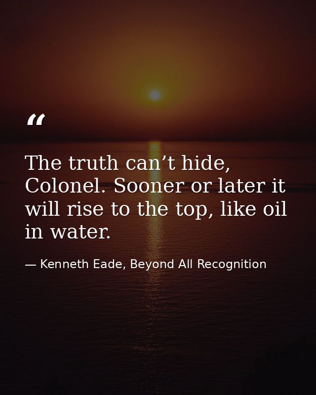 The truth can’t hide, Colonel. Sooner or later it will rise to the top, like oil in water. — Kenneth Eade, Beyond All Recognition