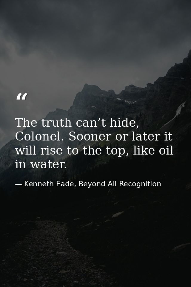 The truth can’t hide, Colonel. Sooner or later it will rise to the top, like oil in water. — Kenneth Eade, Beyond All Recognition