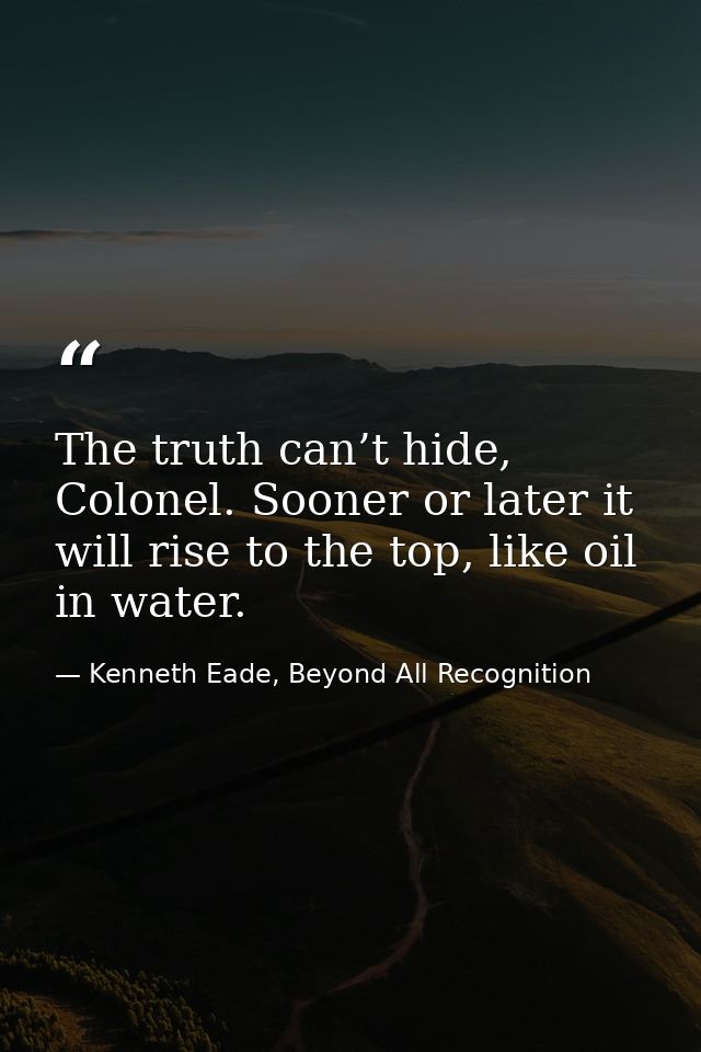 The truth can’t hide, Colonel. Sooner or later it will rise to the top, like oil in water. — Kenneth Eade, Beyond All Recognition