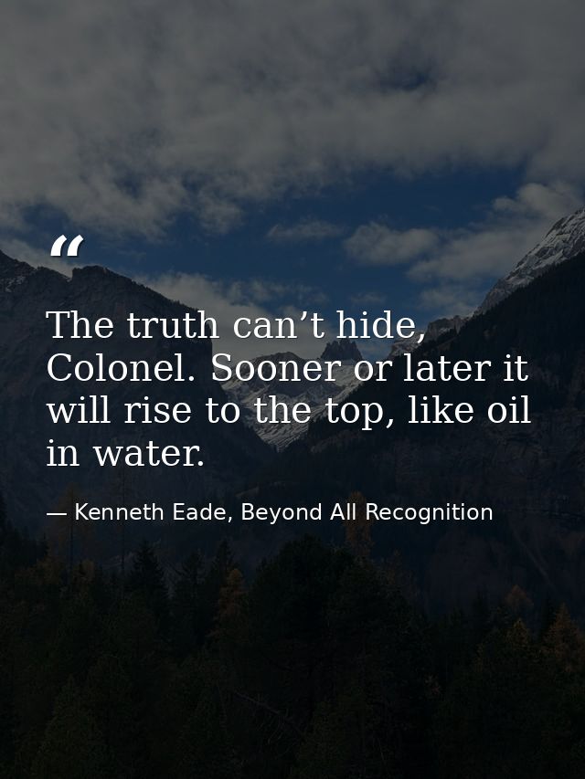 The truth can’t hide, Colonel. Sooner or later it will rise to the top, like oil in water. — Kenneth Eade, Beyond All Recognition