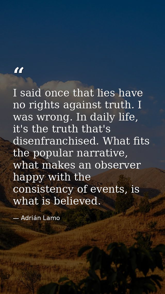 I said once that lies have no rights against truth. I was wrong. In daily life, it's the truth that's disenfranchised. W — Adrián Lamo