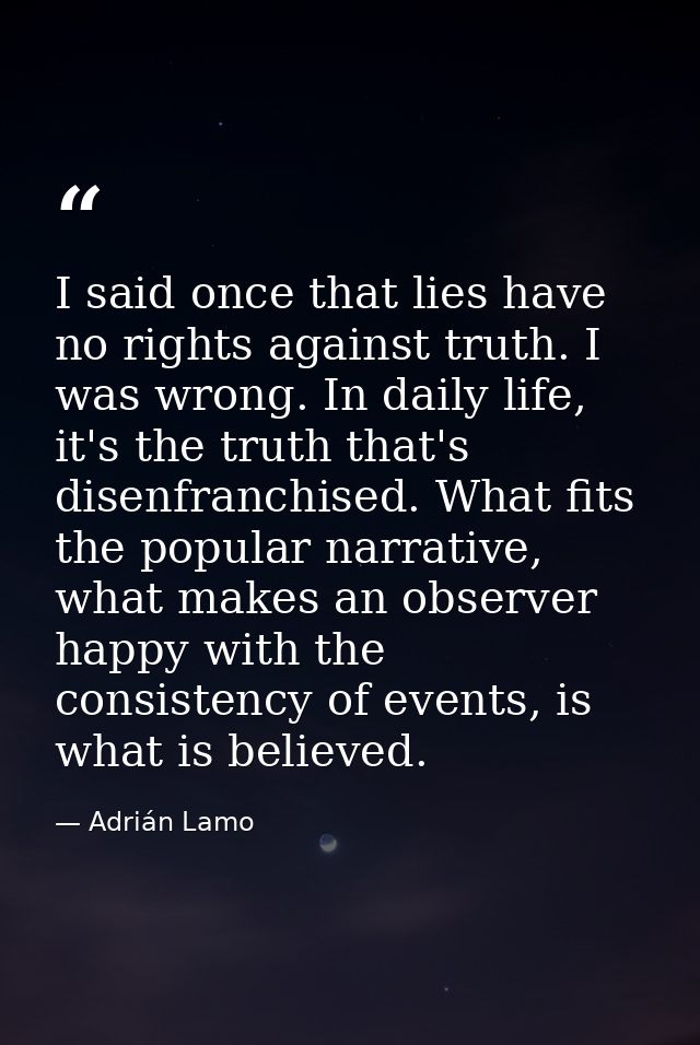 I said once that lies have no rights against truth. I was wrong. In daily life, it's the truth that's disenfranchised. W — Adrián Lamo