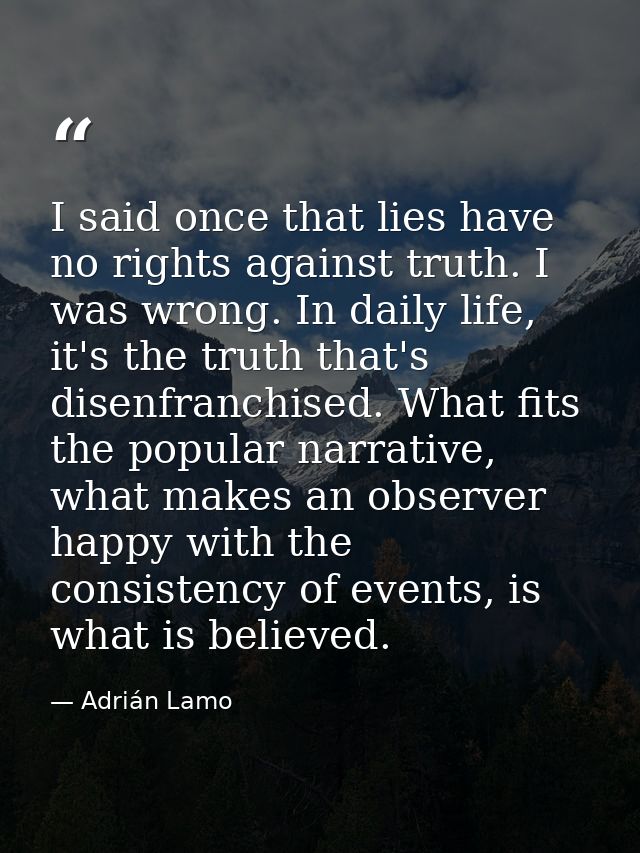 I said once that lies have no rights against truth. I was wrong. In daily life, it's the truth that's disenfranchised. W — Adrián Lamo