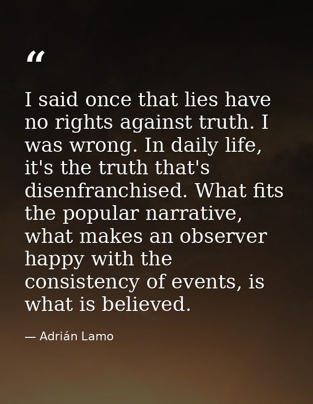 I said once that lies have no rights against truth. I was wrong. In daily life, it's the truth that's disenfranchised. W — Adrián Lamo