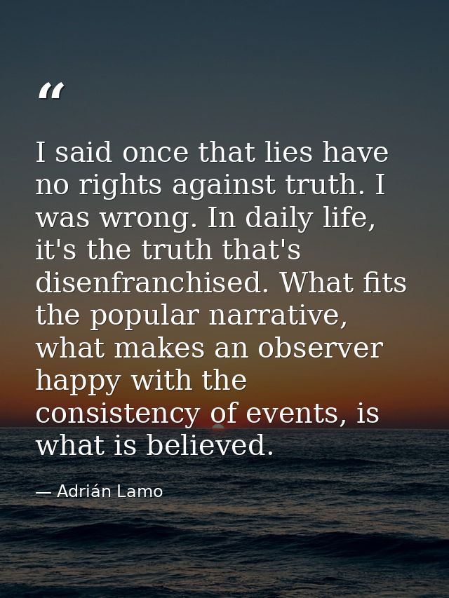 I said once that lies have no rights against truth. I was wrong. In daily life, it's the truth that's disenfranchised. W — Adrián Lamo