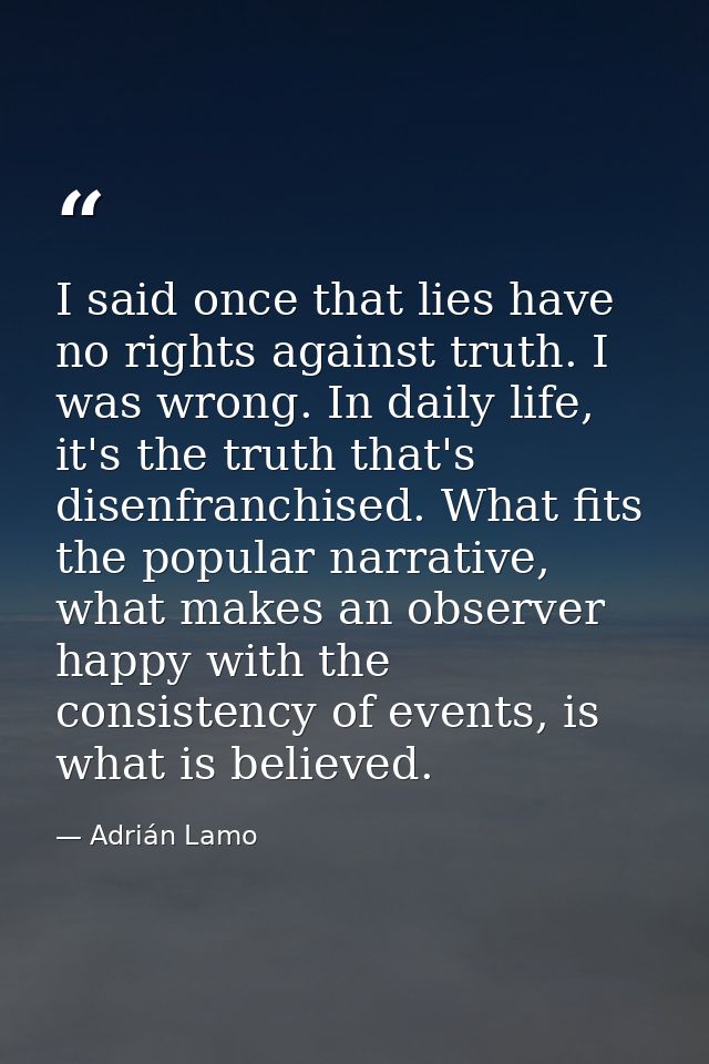 I said once that lies have no rights against truth. I was wrong. In daily life, it's the truth that's disenfranchised. W — Adrián Lamo