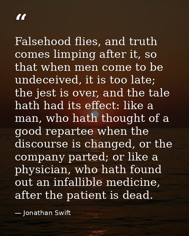 Falsehood flies, and truth comes limping after it, so that when men come to be undeceived, it is too late; the jest is o — Jonathan Swift