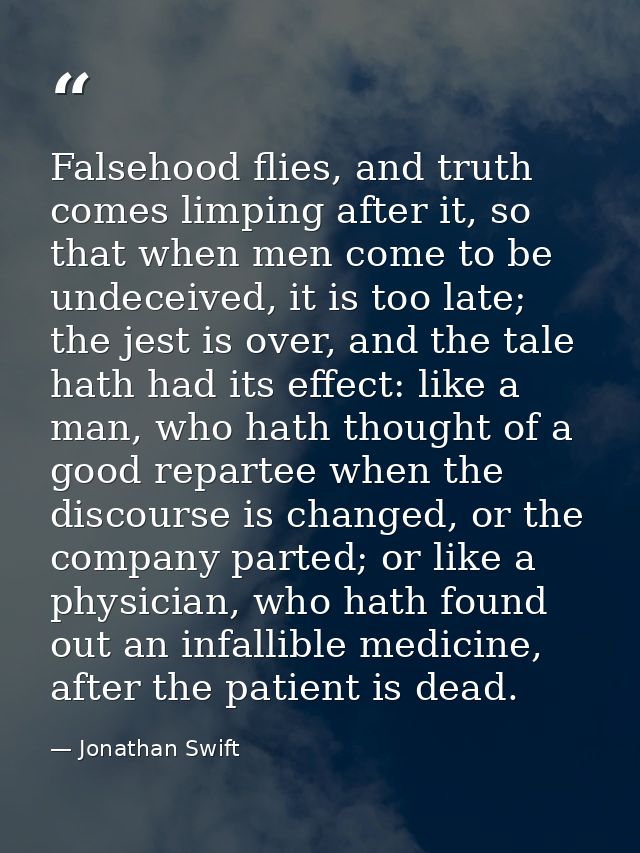 Falsehood flies, and truth comes limping after it, so that when men come to be undeceived, it is too late; the jest is o — Jonathan Swift