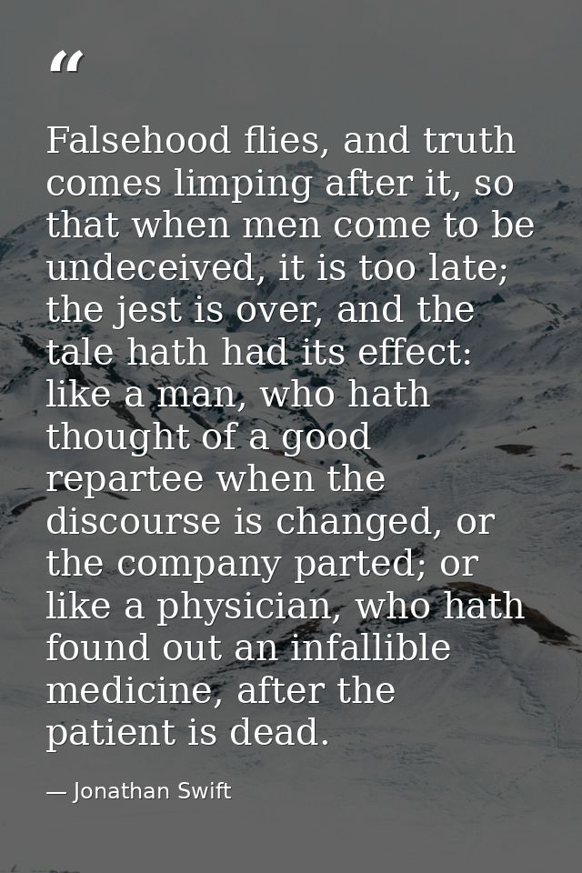 Falsehood flies, and truth comes limping after it, so that when men come to be undeceived, it is too late; the jest is o — Jonathan Swift