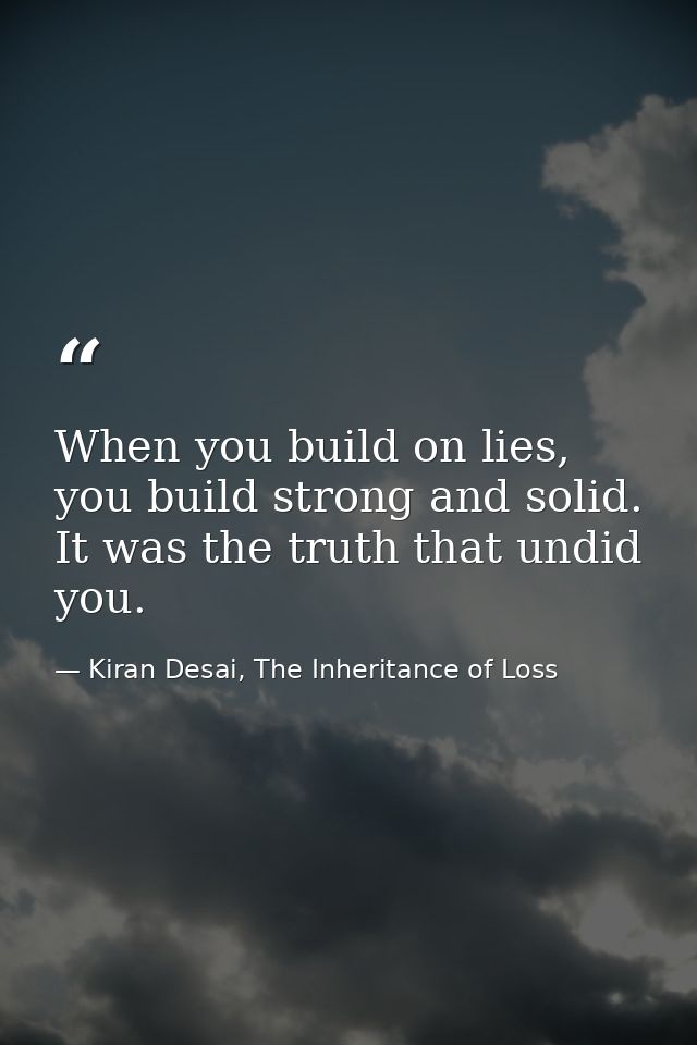 When you build on lies, you build strong and solid. It was the truth that undid you. — Kiran Desai, The Inheritance of Loss