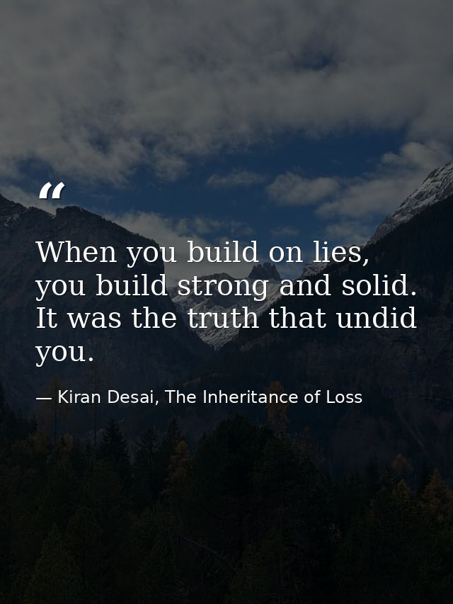 When you build on lies, you build strong and solid. It was the truth that undid you. — Kiran Desai, The Inheritance of Loss