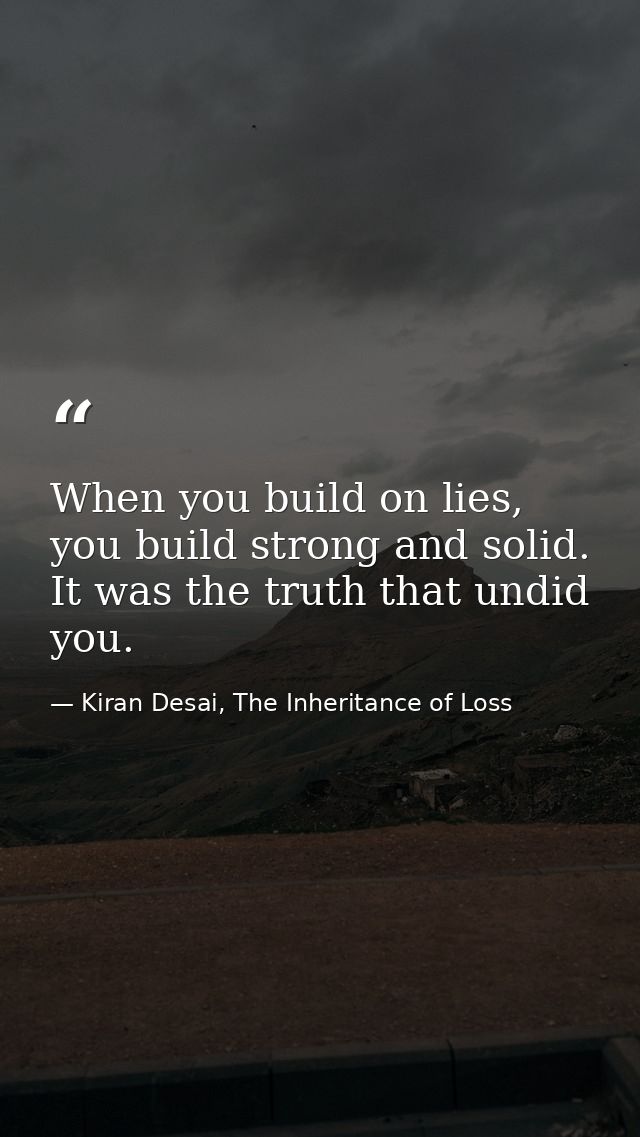 When you build on lies, you build strong and solid. It was the truth that undid you. — Kiran Desai, The Inheritance of Loss