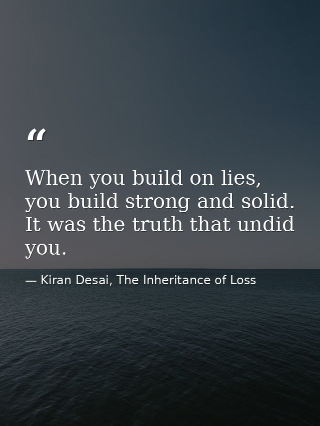 When you build on lies, you build strong and solid. It was the truth that undid you. — Kiran Desai, The Inheritance of Loss