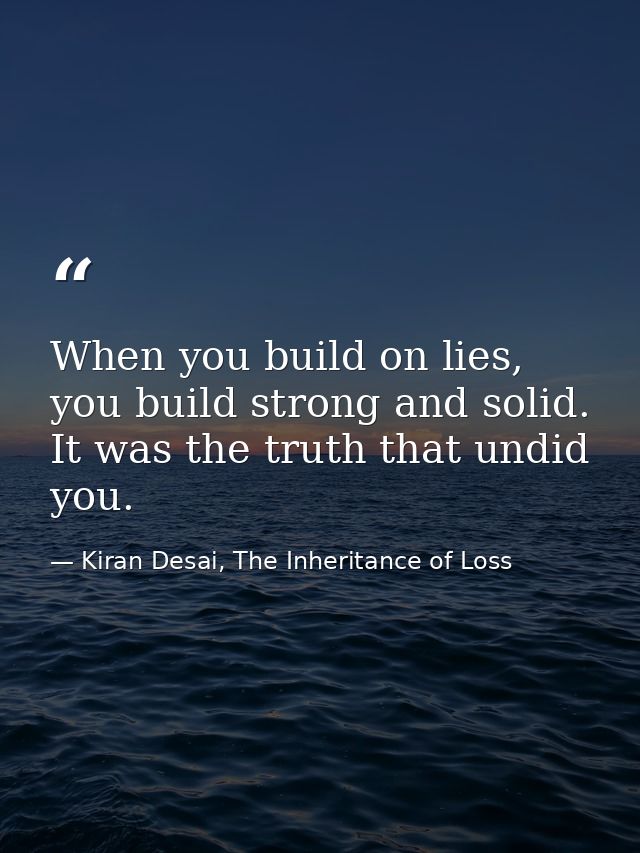 When you build on lies, you build strong and solid. It was the truth that undid you. — Kiran Desai, The Inheritance of Loss