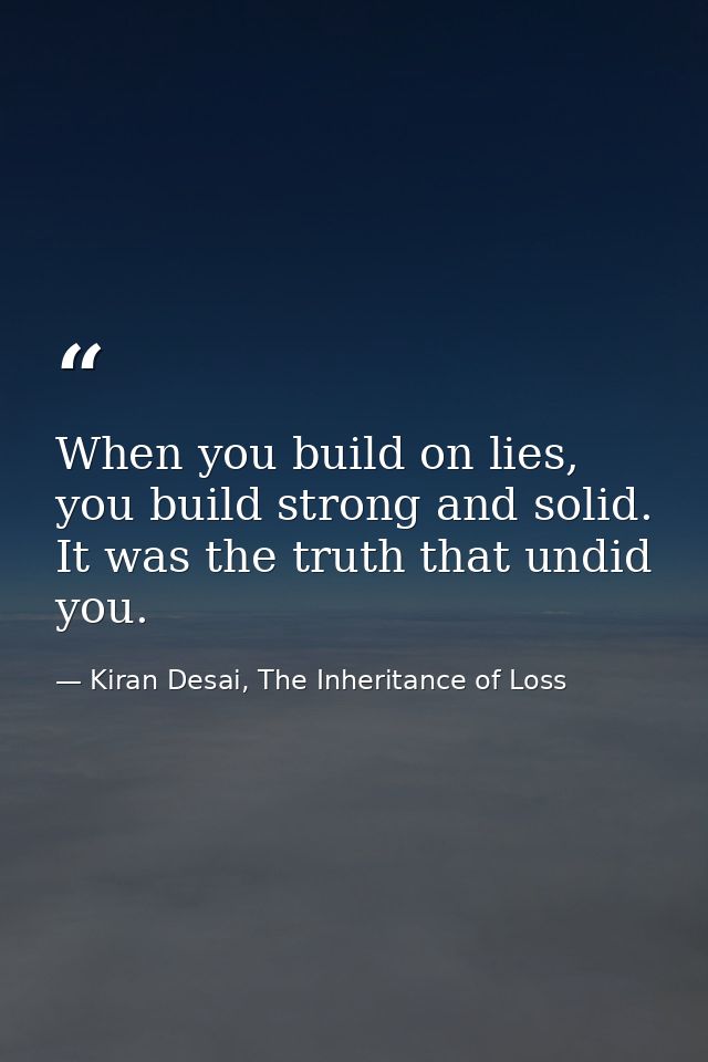 When you build on lies, you build strong and solid. It was the truth that undid you. — Kiran Desai, The Inheritance of Loss