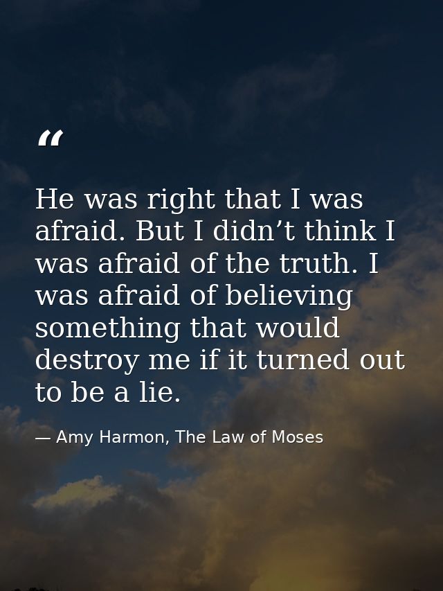 He was right that I was afraid. But I didn’t think I was afraid of the truth. I was afraid of believing something that w — Amy Harmon, The Law of Moses