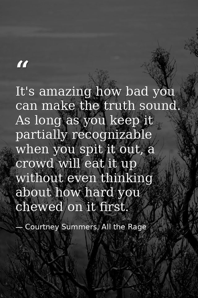 It's amazing how bad you can make the truth sound. As long as you keep it partially recognizable when you spit it out, a — Courtney Summers, All the Rage