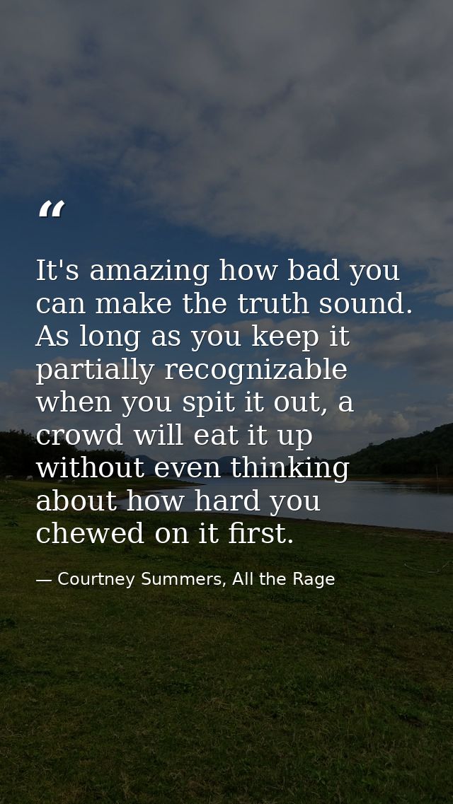 It's amazing how bad you can make the truth sound. As long as you keep it partially recognizable when you spit it out, a — Courtney Summers, All the Rage
