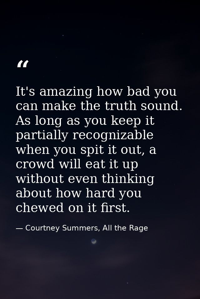 It's amazing how bad you can make the truth sound. As long as you keep it partially recognizable when you spit it out, a — Courtney Summers, All the Rage