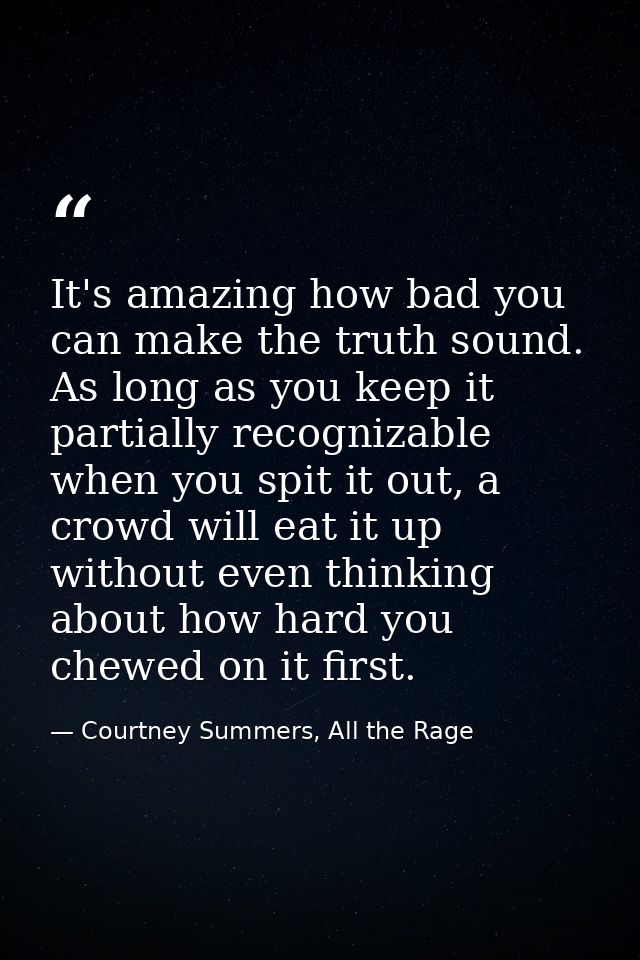 It's amazing how bad you can make the truth sound. As long as you keep it partially recognizable when you spit it out, a — Courtney Summers, All the Rage