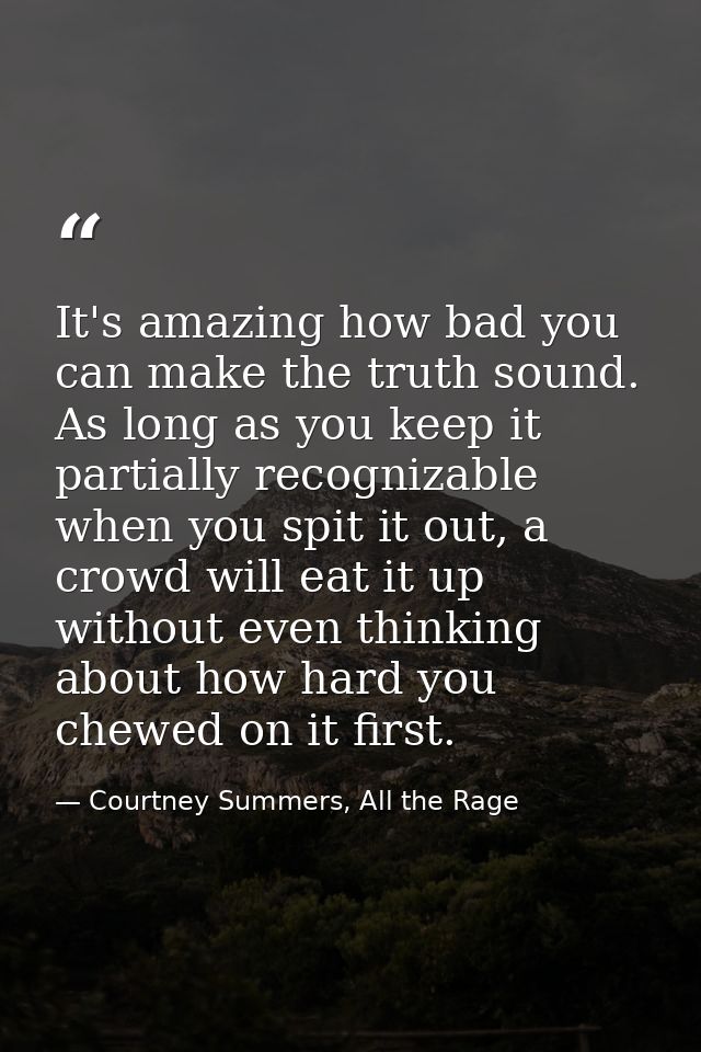 It's amazing how bad you can make the truth sound. As long as you keep it partially recognizable when you spit it out, a — Courtney Summers, All the Rage