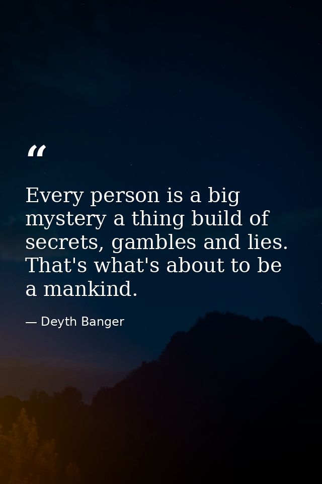 Every person is a big mystery a thing build of secrets, gambles and lies. That's what's about to be a mankind. — Deyth Banger
