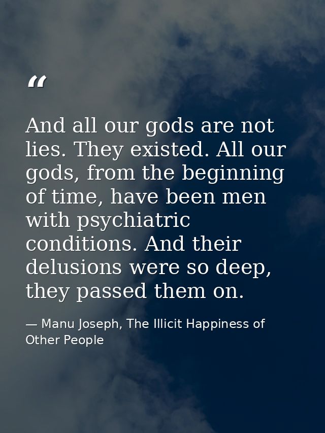 And all our gods are not lies. They existed. All our gods, from the beginning of time, have been men with psychiatric co — Manu Joseph, The Illicit Happiness of Other People