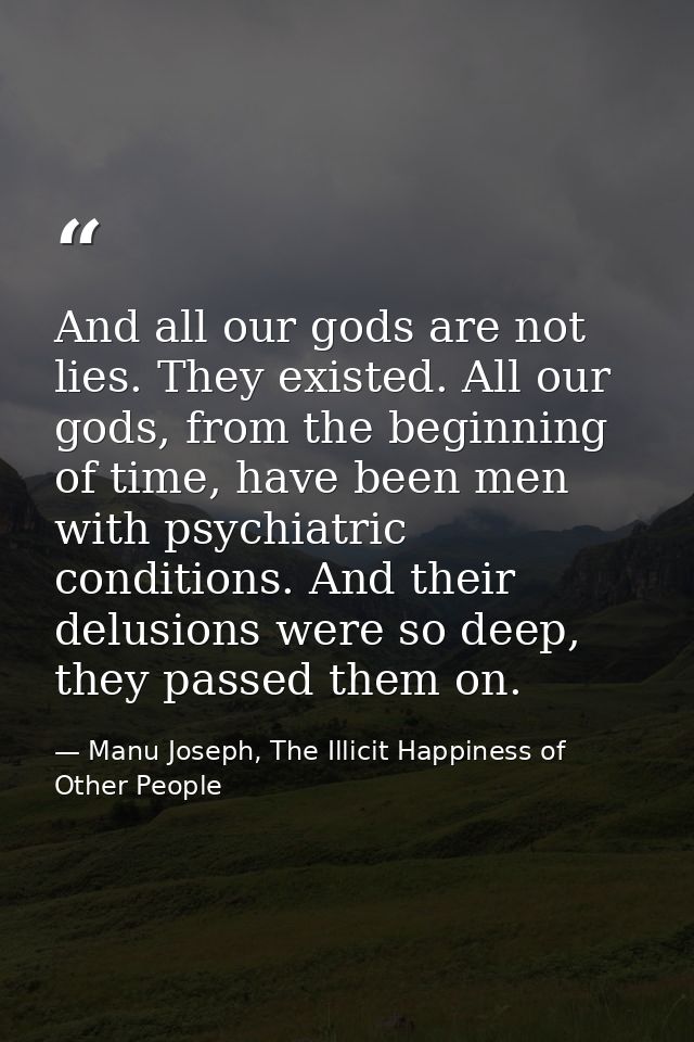 And all our gods are not lies. They existed. All our gods, from the beginning of time, have been men with psychiatric co — Manu Joseph, The Illicit Happiness of Other People