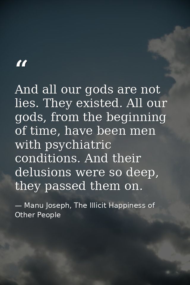And all our gods are not lies. They existed. All our gods, from the beginning of time, have been men with psychiatric co — Manu Joseph, The Illicit Happiness of Other People