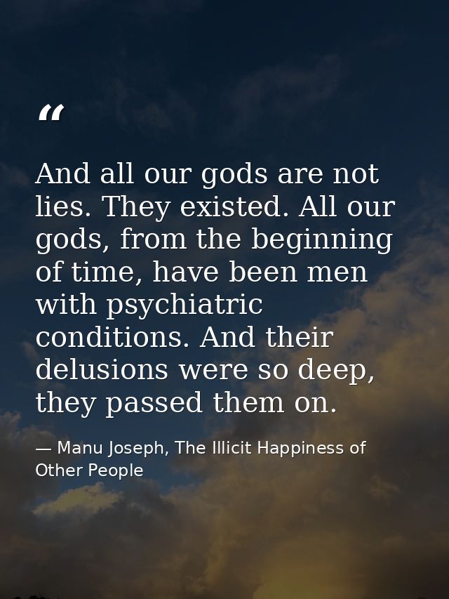 And all our gods are not lies. They existed. All our gods, from the beginning of time, have been men with psychiatric co — Manu Joseph, The Illicit Happiness of Other People