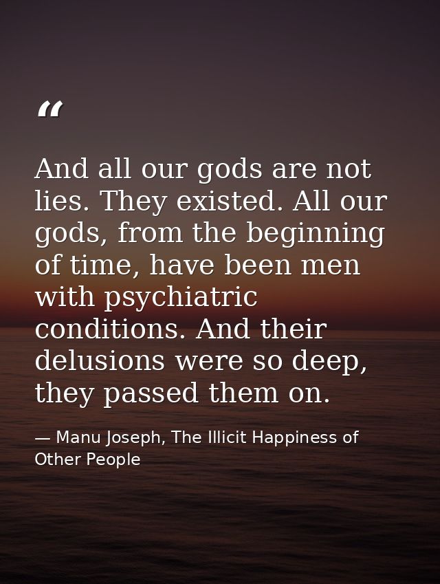 And all our gods are not lies. They existed. All our gods, from the beginning of time, have been men with psychiatric co — Manu Joseph, The Illicit Happiness of Other People