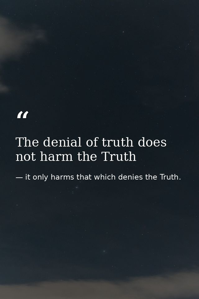 The denial of truth does not harm the Truth — it only harms that which denies the Truth.