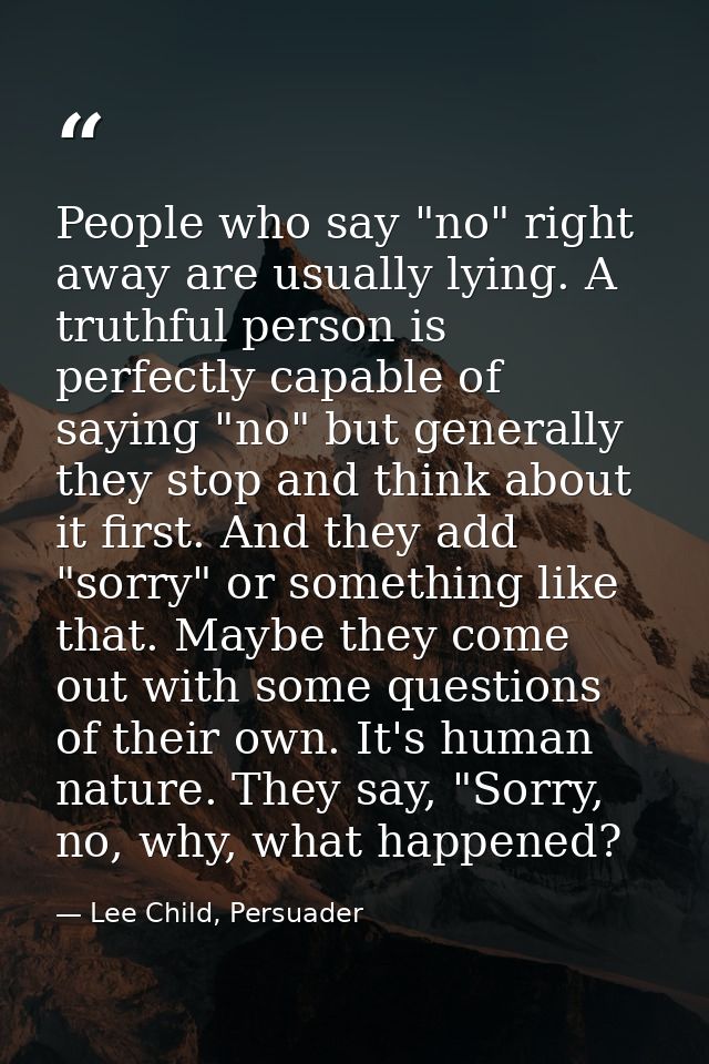 People who say "no" right away are usually lying. A truthful person is perfectly capable of saying "no" but generally th — Lee Child, Persuader