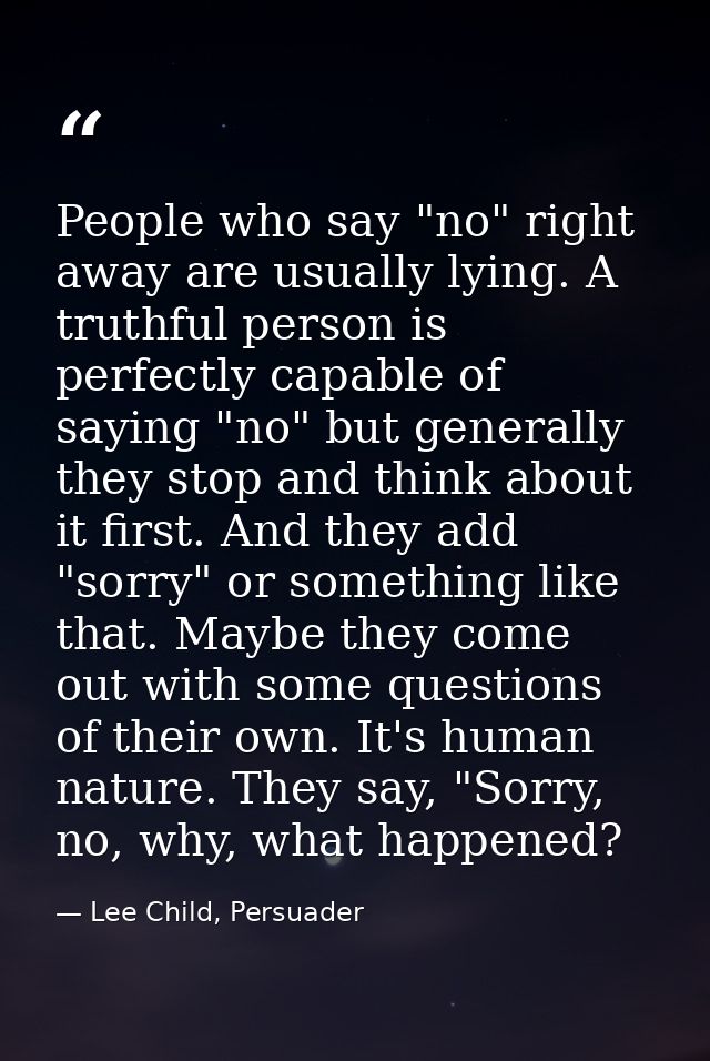 People who say "no" right away are usually lying. A truthful person is perfectly capable of saying "no" but generally th — Lee Child, Persuader