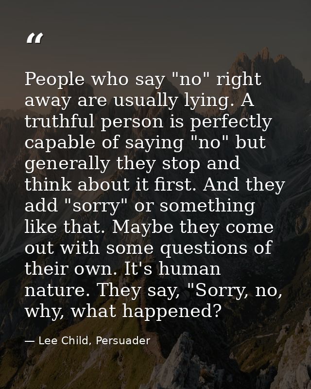 People who say "no" right away are usually lying. A truthful person is perfectly capable of saying "no" but generally th — Lee Child, Persuader
