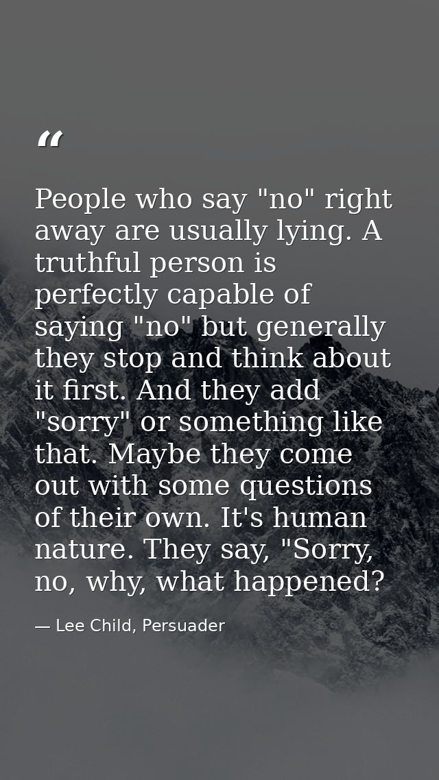 People who say "no" right away are usually lying. A truthful person is perfectly capable of saying "no" but generally th — Lee Child, Persuader