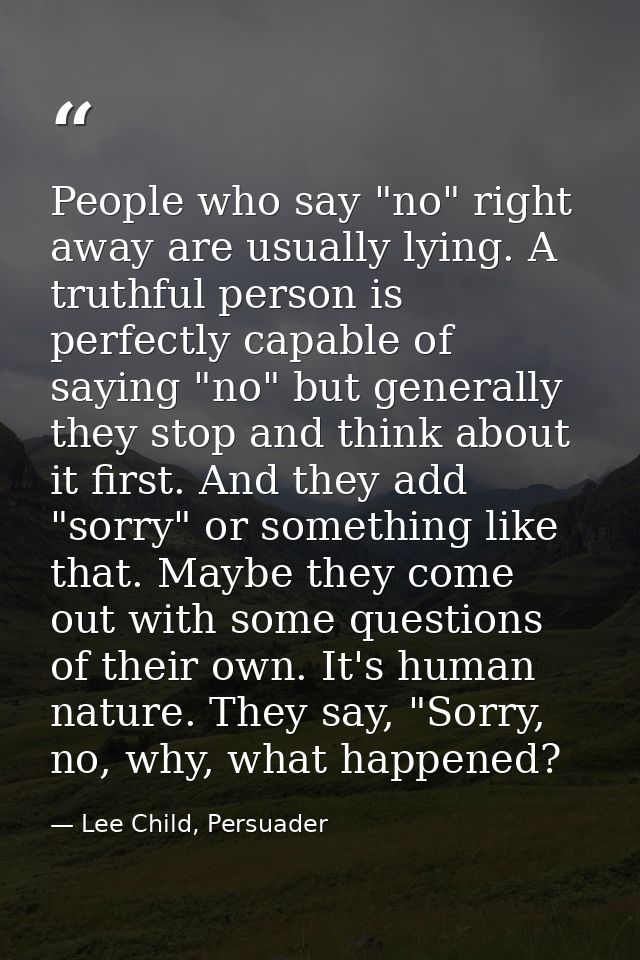 People who say "no" right away are usually lying. A truthful person is perfectly capable of saying "no" but generally th — Lee Child, Persuader