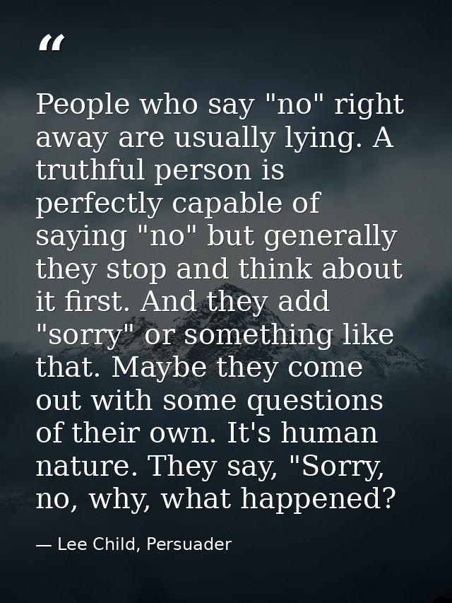 People who say "no" right away are usually lying. A truthful person is perfectly capable of saying "no" but generally th — Lee Child, Persuader
