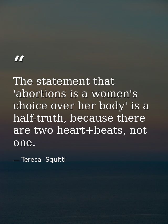 The statement that 'abortions is a women's choice over her body' is a half-truth, because there are two heart+beats, not — Teresa  Squitti