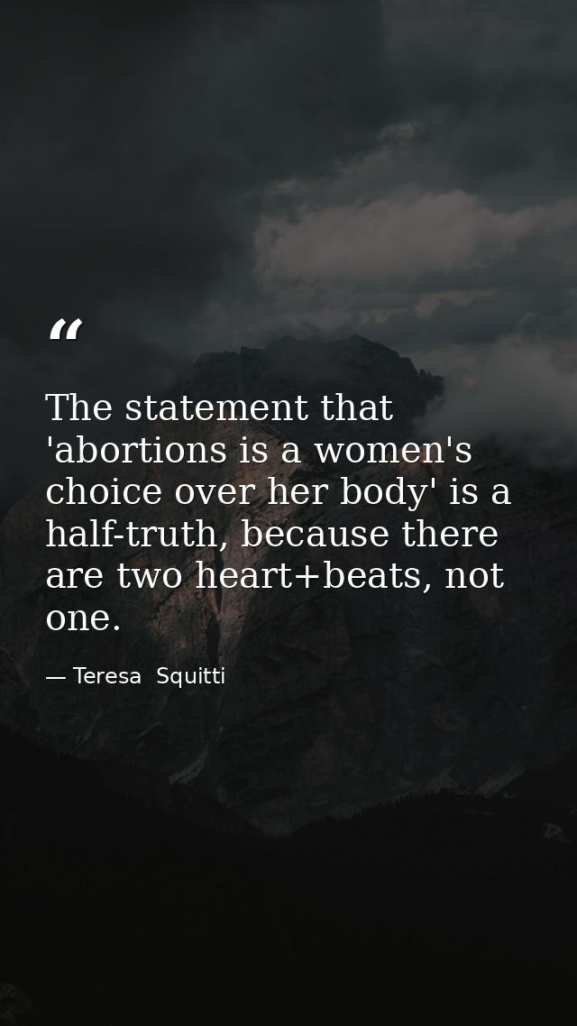 The statement that 'abortions is a women's choice over her body' is a half-truth, because there are two heart+beats, not — Teresa  Squitti