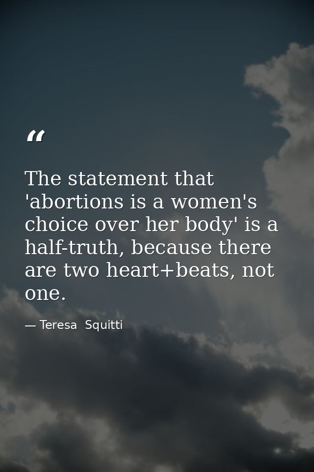 The statement that 'abortions is a women's choice over her body' is a half-truth, because there are two heart+beats, not — Teresa  Squitti